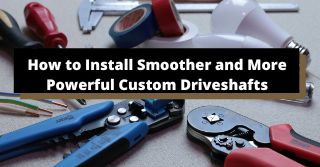 How to Install Smoother and More Powerful Custom Driveshafts