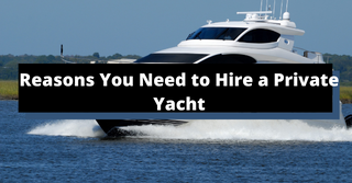 Reasons You Need to Hire a Private Yacht