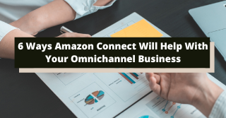 6 Ways Amazon Connect Will Help With Your Omnichannel Business